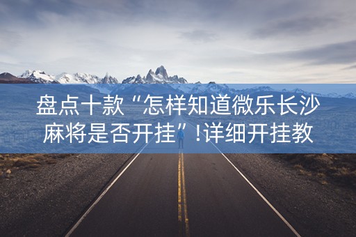 盘点十款“怎样知道微乐长沙麻将是否开挂”!详细开挂教程-抖音