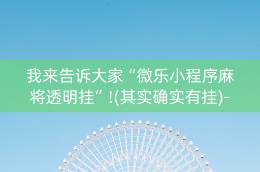 我来告诉大家“微乐小程序麻将透明挂”!(其实确实有挂)-抖音