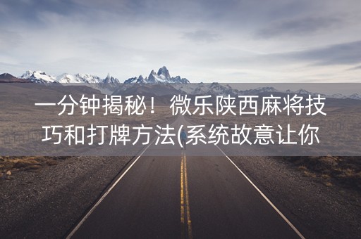 一分钟揭秘！微乐陕西麻将技巧和打牌方法(系统故意让你输)
