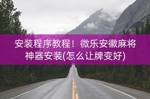 安装程序教程！微乐安徽麻将神器安装(怎么让牌变好)