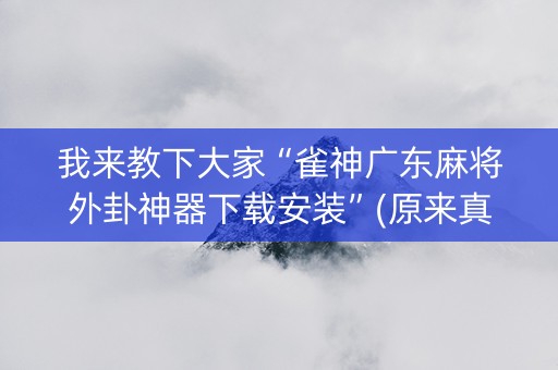 我来教下大家“雀神广东麻将外卦神器下载安装”(原来真的有挂)-抖音