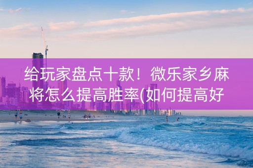 给玩家盘点十款！微乐家乡麻将怎么提高胜率(如何提高好牌几率)