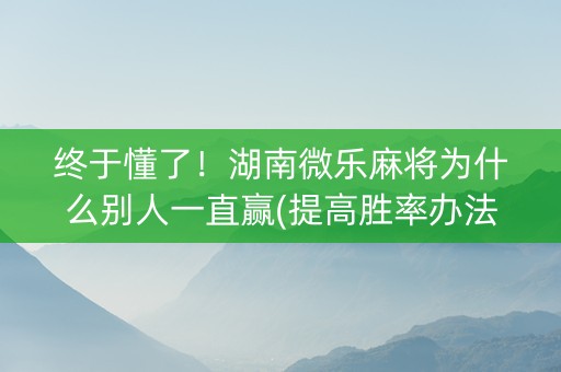 终于懂了！湖南微乐麻将为什么别人一直赢(提高胜率办法)