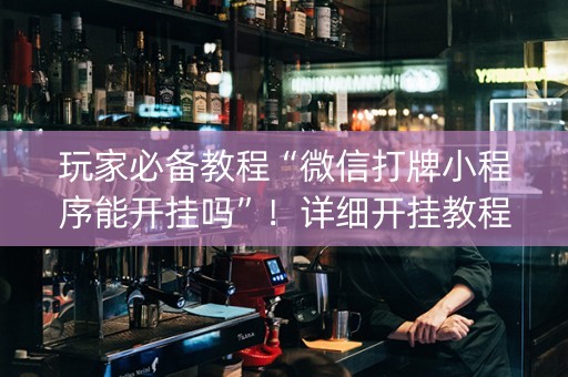 玩家必备教程“微信打牌小程序能开挂吗”！详细开挂教程（确实真的有挂)-抖音