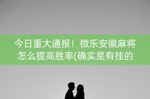 今日重大通报！微乐安徽麻将怎么提高胜率(确实是有挂的)