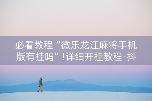 必看教程“微乐龙江麻将手机版有挂吗”!详细开挂教程-抖音