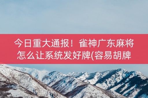 今日重大通报！雀神广东麻将怎么让系统发好牌(容易胡牌的技巧)