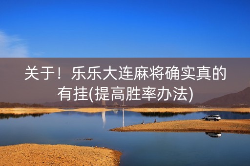 关于！乐乐大连麻将确实真的有挂(提高胜率办法)