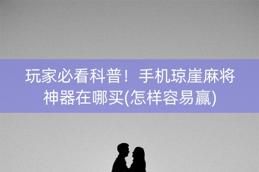 玩家必看科普！手机琼崖麻将神器在哪买(怎样容易赢)