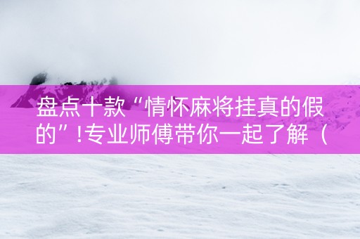 盘点十款“情怀麻将挂真的假的”!专业师傅带你一起了解（详细教程）-抖音