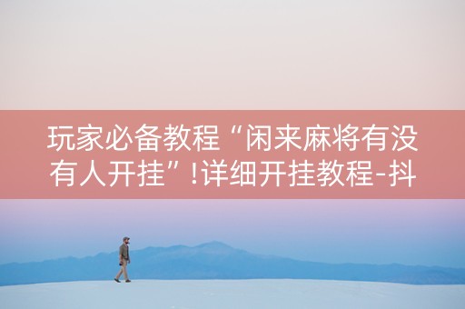 玩家必备教程“闲来麻将有没有人开挂”!详细开挂教程-抖音