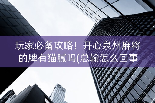 玩家必备攻略！开心泉州麻将的牌有猫腻吗(总输怎么回事)