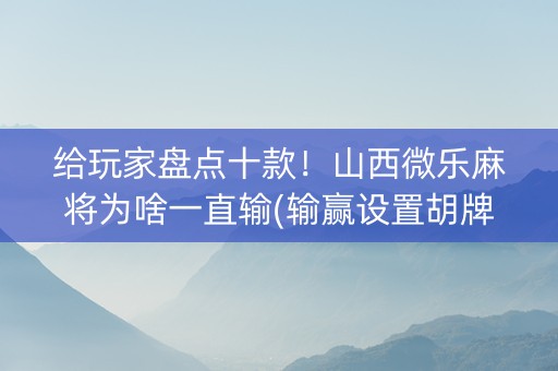 给玩家盘点十款！山西微乐麻将为啥一直输(输赢设置胡牌规律)