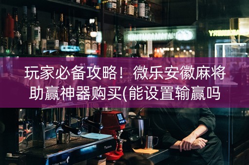 玩家必备攻略！微乐安徽麻将助赢神器购买(能设置输赢吗)