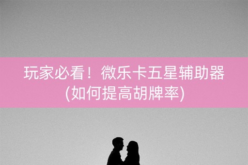 玩家必看！微乐卡五星辅助器(如何提高胡牌率)