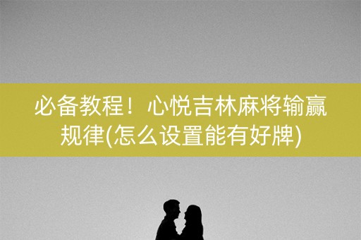 必备教程！心悦吉林麻将输赢规律(怎么设置能有好牌)