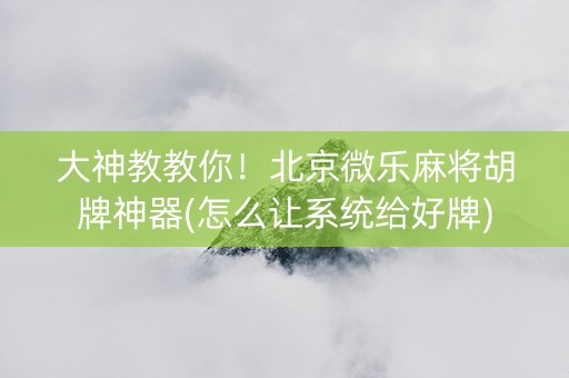 大神教教你！北京微乐麻将胡牌神器(怎么让系统给好牌)