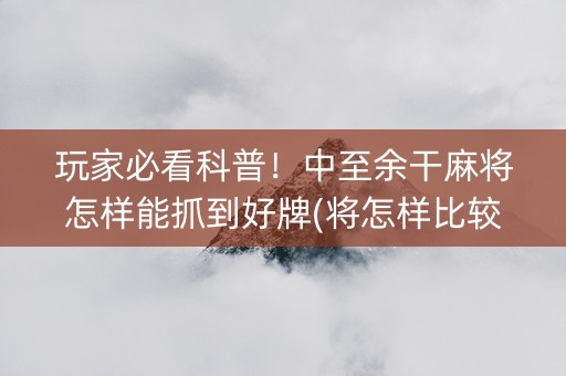 玩家必看科普！中至余干麻将怎样能抓到好牌(将怎样比较容易赢)