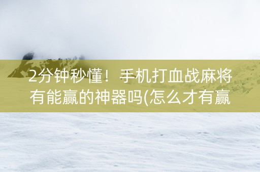 2分钟秒懂！手机打血战麻将有能赢的神器吗(怎么才有赢的几率)