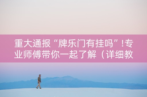 重大通报“牌乐门有挂吗”!专业师傅带你一起了解（详细教程）-抖音