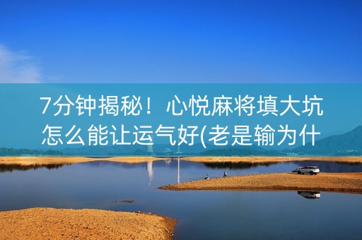 7分钟揭秘！心悦麻将填大坑怎么能让运气好(老是输为什么)