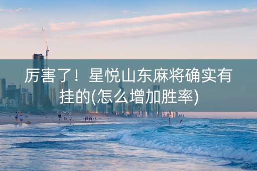 厉害了！星悦山东麻将确实有挂的(怎么增加胜率)