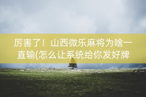 厉害了！山西微乐麻将为啥一直输(怎么让系统给你发好牌)