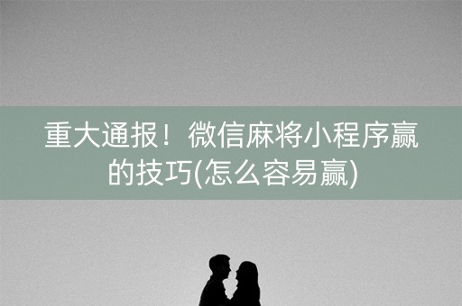 重大通报！微信麻将小程序赢的技巧(怎么容易赢)