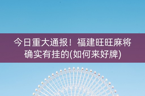 今日重大通报！福建旺旺麻将确实有挂的(如何来好牌)