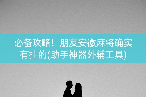 必备攻略！朋友安徽麻将确实有挂的(助手神器外辅工具)
