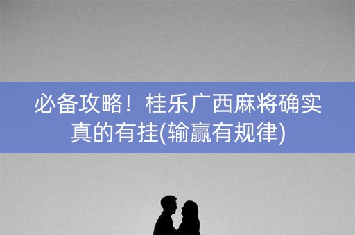 必备攻略！桂乐广西麻将确实真的有挂(输赢有规律)