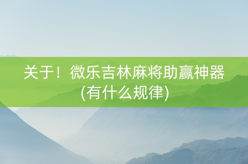 关于！微乐吉林麻将助赢神器(有什么规律)