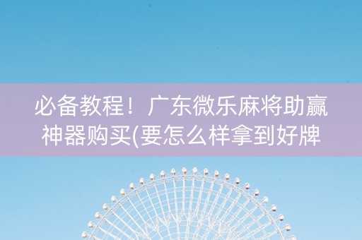 必备教程！广东微乐麻将助赢神器购买(要怎么样拿到好牌)