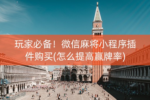 玩家必备！微信麻将小程序插件购买(怎么提高赢牌率)