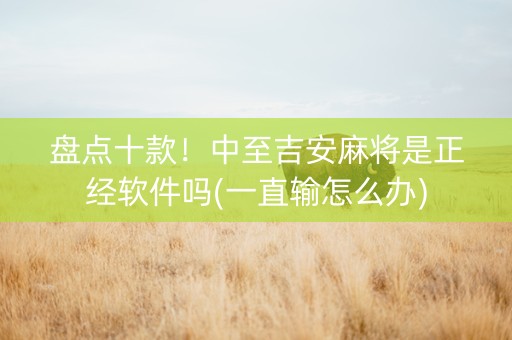 盘点十款！中至吉安麻将是正经软件吗(一直输怎么办)