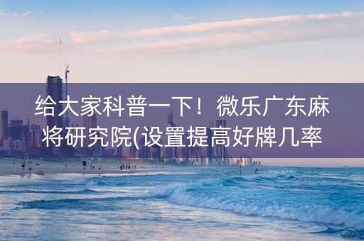 给大家科普一下！微乐广东麻将研究院(设置提高好牌几率)
