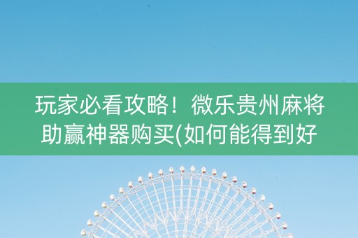 玩家必看攻略！微乐贵州麻将助赢神器购买(如何能得到好牌)