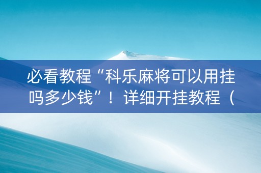 必看教程“科乐麻将可以用挂吗多少钱”！详细开挂教程（确实真的有挂)-抖音