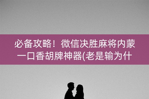 必备攻略！微信决胜麻将内蒙一口香胡牌神器(老是输为什么)