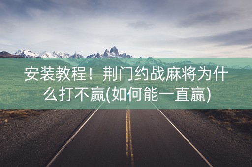 安装教程！荆门约战麻将为什么打不赢(如何能一直赢)