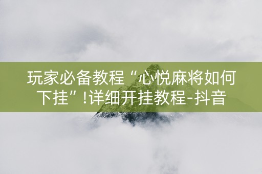 玩家必备教程“心悦麻将如何下挂”!详细开挂教程-抖音