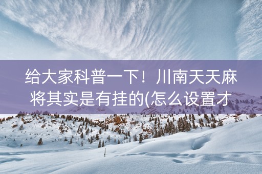 给大家科普一下！川南天天麻将其实是有挂的(怎么设置才能赢)