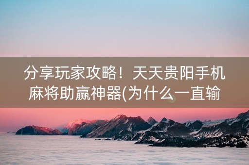 分享玩家攻略！天天贵阳手机麻将助赢神器(为什么一直输)