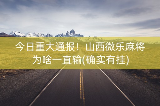 今日重大通报！山西微乐麻将为啥一直输(确实有挂)