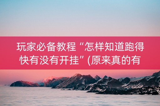 玩家必备教程“怎样知道跑得快有没有开挂”(原来真的有挂)-抖音