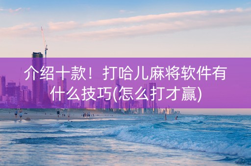 介绍十款！打哈儿麻将软件有什么技巧(怎么打才赢)