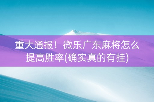 重大通报！微乐广东麻将怎么提高胜率(确实真的有挂)