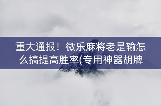重大通报！微乐麻将老是输怎么搞提高胜率(专用神器胡牌技巧)