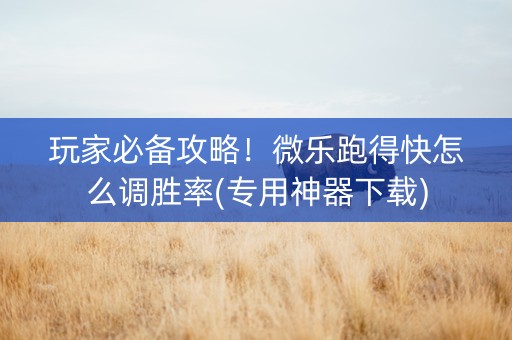 玩家必备攻略！微乐跑得快怎么调胜率(专用神器下载)