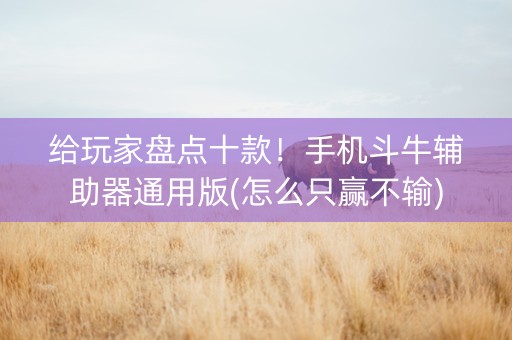 给玩家盘点十款！手机斗牛辅助器通用版(怎么只赢不输)